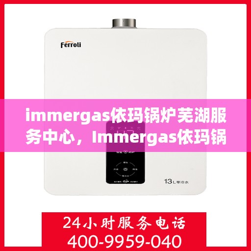immergas依玛锅炉芜湖服务中心，Immergas依玛锅炉芜湖专业服务中心，高效、优质的供暖解决方案
