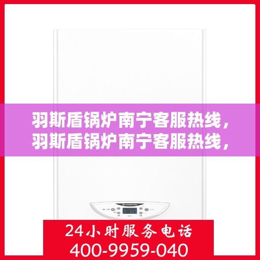 羽斯盾锅炉南宁客服热线，羽斯盾锅炉南宁客服热线，专业团队为您提供全方位服务支持