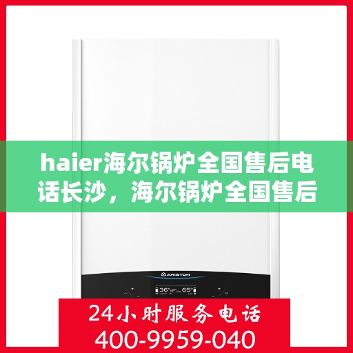 haier海尔锅炉全国售后电话长沙，海尔锅炉全国售后热线在长沙，专业维修与贴心服务