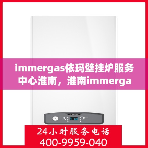 immergas依玛壁挂炉服务中心淮南，淮南immergas依玛壁挂炉专业服务中心，全方位技术支持，温暖您的生活