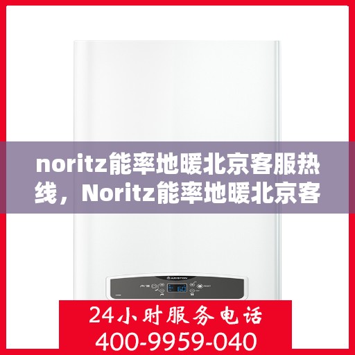 noritz能率地暖北京客服热线，Noritz能率地暖北京客服热线全解析，专业支持与贴心服务
