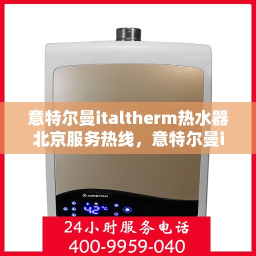 意特尔曼italtherm热水器北京服务热线，意特尔曼italtherm热水器北京专业维修服务热线