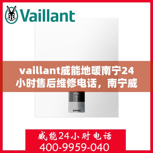 vaillant威能地暖南宁24小时售后维修电话，南宁威能地暖全天候售后维修服务热线，专业解决您的温暖难题