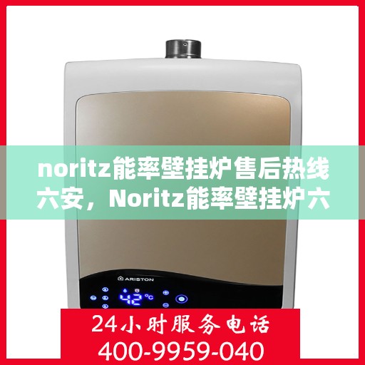 noritz能率壁挂炉售后热线六安，Noritz能率壁挂炉六安售后热线及服务一览