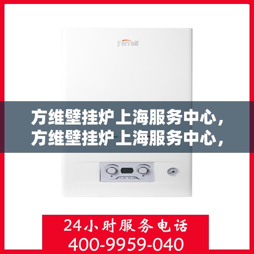 方维壁挂炉上海服务中心，方维壁挂炉上海服务中心，专业维修与优质服务并行