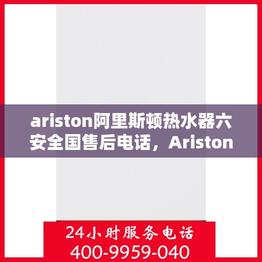 ariston阿里斯顿热水器六安全国售后电话，Ariston阿里斯顿热水器全国售后电话，六重安全保障专业服务