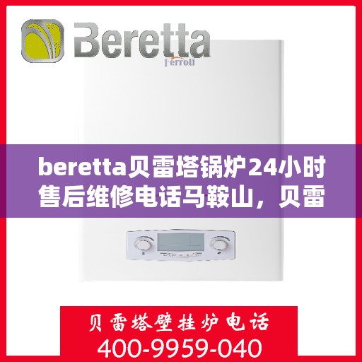 beretta贝雷塔锅炉24小时售后维修电话马鞍山，贝雷塔锅炉马鞍山24小时专业售后维修服务电话