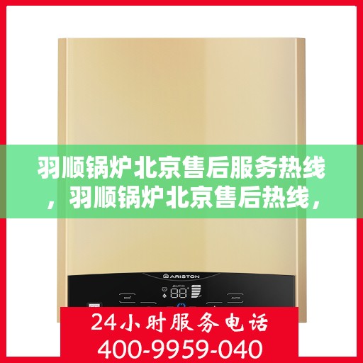 羽顺锅炉北京售后服务热线，羽顺锅炉北京售后热线，专业服务，贴心关怀