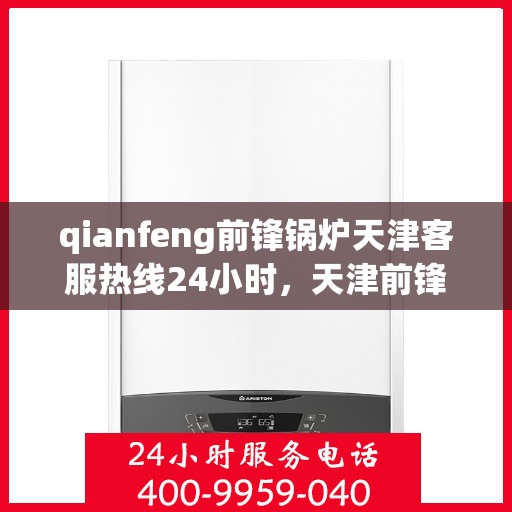 qianfeng前锋锅炉天津客服热线24小时，天津前锋锅炉全天候客服热线，专业解答，服务不打烊