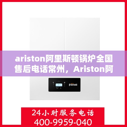 ariston阿里斯顿锅炉全国售后电话常州，Ariston阿里斯顿锅炉全国售后电话常州服务热线