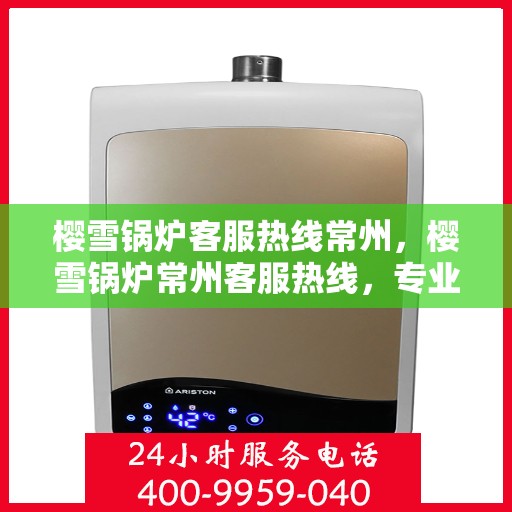 樱雪锅炉客服热线常州，樱雪锅炉常州客服热线，专业解答您的每一个疑问