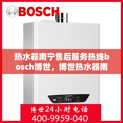 热水器南宁售后服务热线bosch博世，博世热水器南宁售后服务热线全攻略