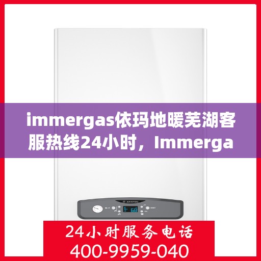 immergas依玛地暖芜湖客服热线24小时，Immergas依玛地暖芜湖全天候客服热线，温暖连接您的每一个需求