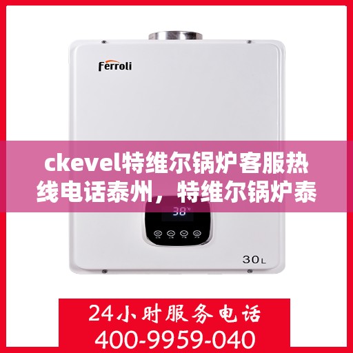 ckevel特维尔锅炉客服热线电话泰州，特维尔锅炉泰州客服热线电话及售后服务解析
