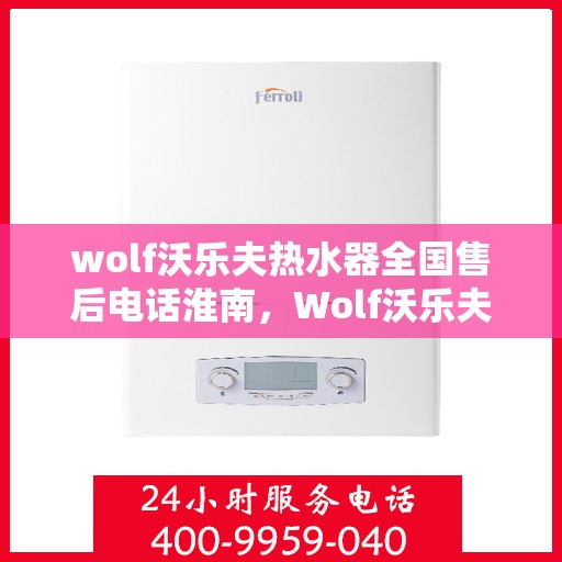 wolf沃乐夫热水器全国售后电话淮南，Wolf沃乐夫热水器淮南售后服务热线及全国电话全攻略