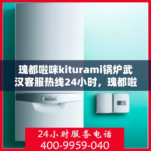 瑰都啦咪kiturami锅炉武汉客服热线24小时，瑰都啦咪kiturami锅炉武汉客服热线全天候服务，随时为您解答疑问