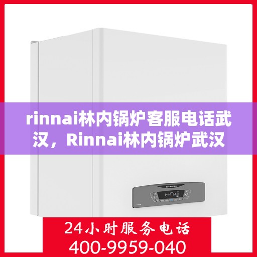 rinnai林内锅炉客服电话武汉，Rinnai林内锅炉武汉客服热线及咨询指南