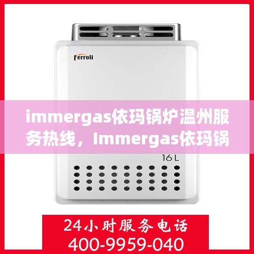 immergas依玛锅炉温州服务热线，Immergas依玛锅炉温州服务热线，专业团队为您解答疑问