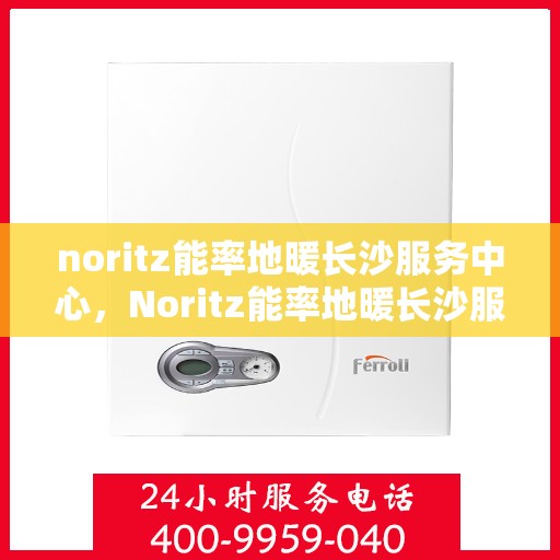 noritz能率地暖长沙服务中心，Noritz能率地暖长沙服务中心，专业品质，温暖你的冬季