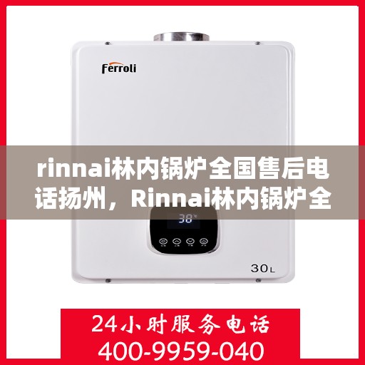rinnai林内锅炉全国售后电话扬州，Rinnai林内锅炉全国售后热线在扬州，专业、高效的锅炉服务体验