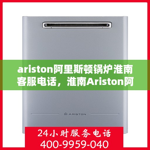 ariston阿里斯顿锅炉淮南客服电话，淮南Ariston阿里斯顿锅炉客服热线查询及售后服务支持指南