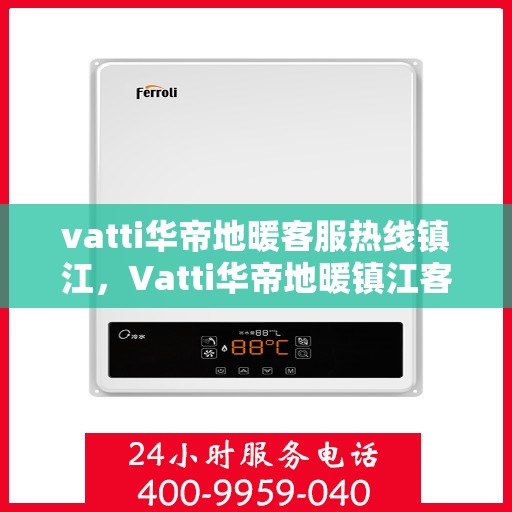 vatti华帝地暖客服热线镇江，Vatti华帝地暖镇江客服热线，专业解答，温暖您的生活