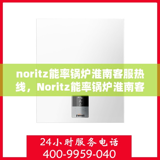 noritz能率锅炉淮南客服热线，Noritz能率锅炉淮南客服热线，专业支持与解决方案的全方位服务