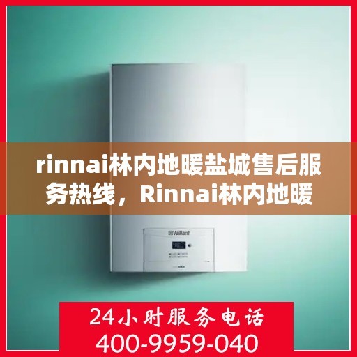 rinnai林内地暖盐城售后服务热线，Rinnai林内地暖盐城专业售后服务热线及支持指南