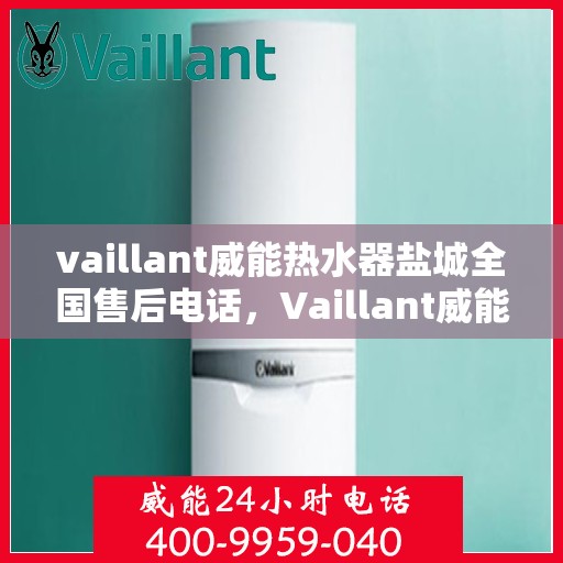 vaillant威能热水器盐城全国售后电话，Vaillant威能热水器盐城售后服务热线及全国售后电话大全