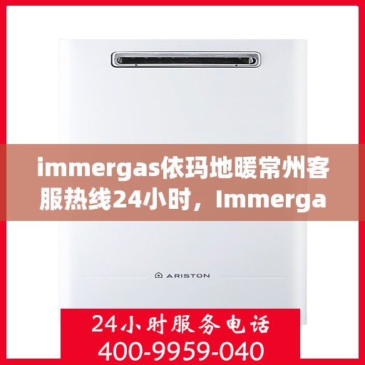 immergas依玛地暖常州客服热线24小时，Immergas依玛地暖常州全天候客服热线，贴心服务不打烊