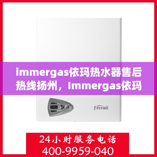 immergas依玛热水器售后热线扬州，Immergas依玛热水器扬州售后热线及服务一览