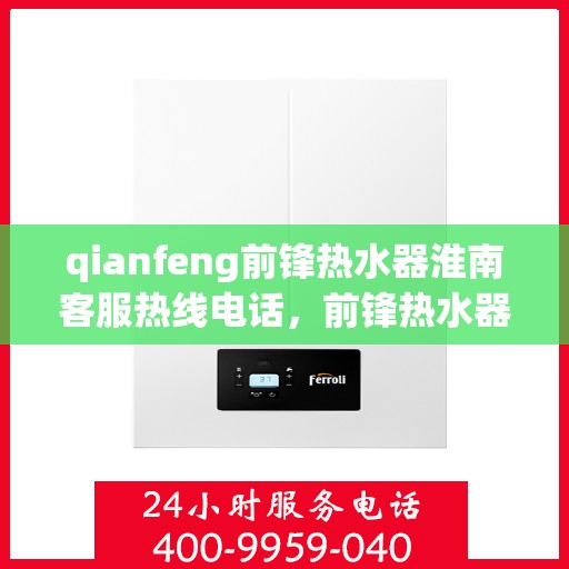 qianfeng前锋热水器淮南客服热线电话，前锋热水器淮南客服热线电话及售后服务解析