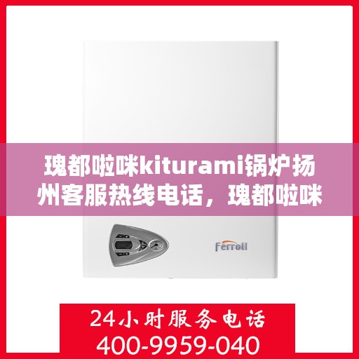 瑰都啦咪kiturami锅炉扬州客服热线电话，瑰都啦咪kiturami锅炉扬州客服热线电话全解析