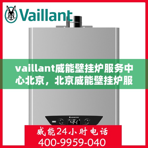 vaillant威能壁挂炉服务中心北京，北京威能壁挂炉服务中心，专业维修与全面支持