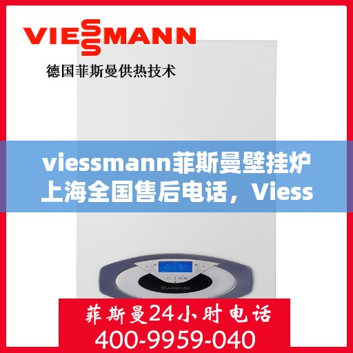 viessmann菲斯曼壁挂炉上海全国售后电话，Viessmann菲斯曼壁挂炉上海售后全国服务热线及维修指南