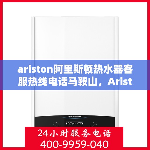 ariston阿里斯顿热水器客服热线电话马鞍山，Ariston阿里斯顿热水器马鞍山客服热线全攻略