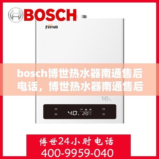 bosch博世热水器南通售后电话，博世热水器南通售后服务中心联系电话详解