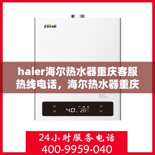 haier海尔热水器重庆客服热线电话，海尔热水器重庆客服热线电话及售后服务解析