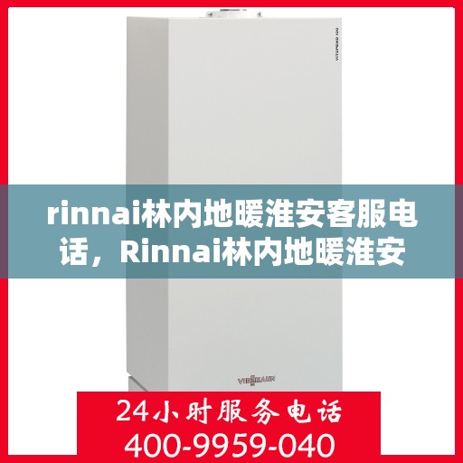 rinnai林内地暖淮安客服电话，Rinnai林内地暖淮安客服热线，专业解答与地暖相关的所有问题
