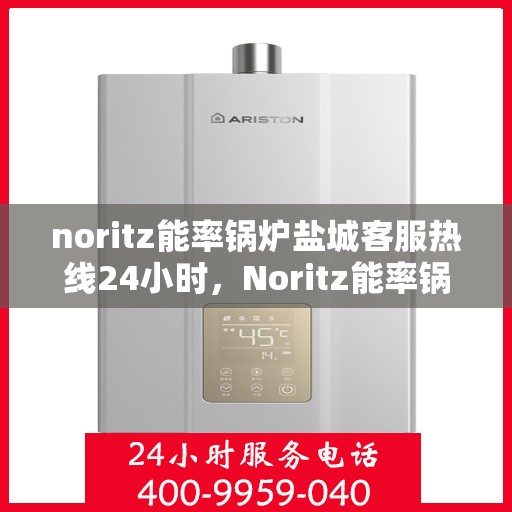 noritz能率锅炉盐城客服热线24小时，Noritz能率锅炉盐城客服热线全天候服务，24小时为您解答疑难