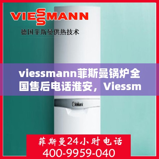 viessmann菲斯曼锅炉全国售后电话淮安，Viessmann菲斯曼锅炉淮安售后热线及全国服务网络解析