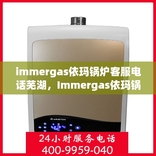 immergas依玛锅炉客服电话芜湖，Immergas依玛锅炉芜湖客服热线及咨询指南