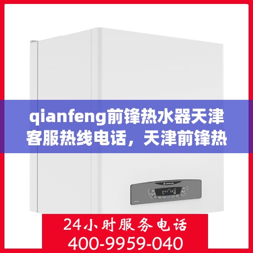 qianfeng前锋热水器天津客服热线电话，天津前锋热水器客服热线电话及售后服务解析