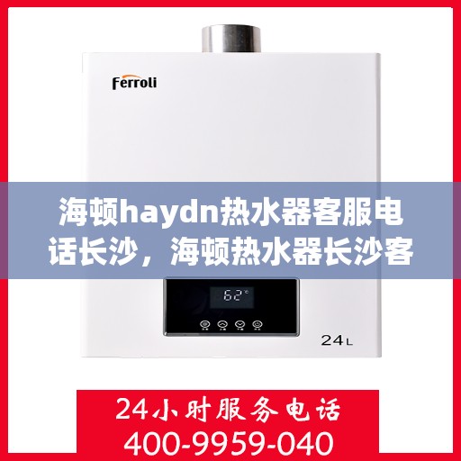 海顿haydn热水器客服电话长沙，海顿热水器长沙客服热线全解析