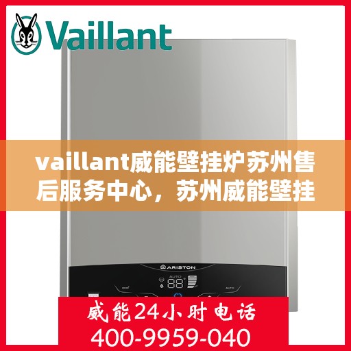 vaillant威能壁挂炉苏州售后服务中心，苏州威能壁挂炉售后服务中心，专业维修与保养服务