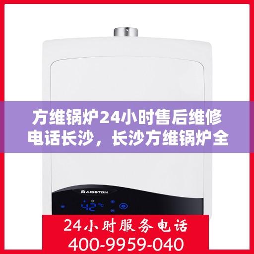 方维锅炉24小时售后维修电话长沙，长沙方维锅炉全天候售后维修热线