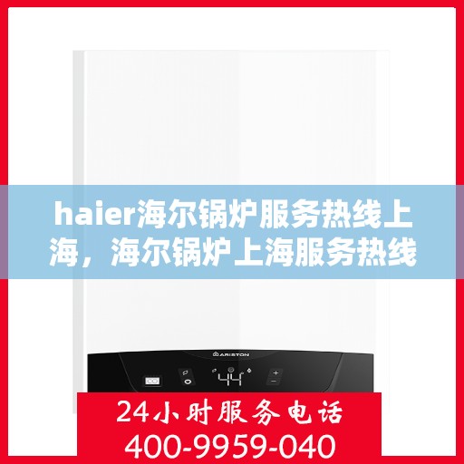 haier海尔锅炉服务热线上海，海尔锅炉上海服务热线——专业售后，温暖您的生活