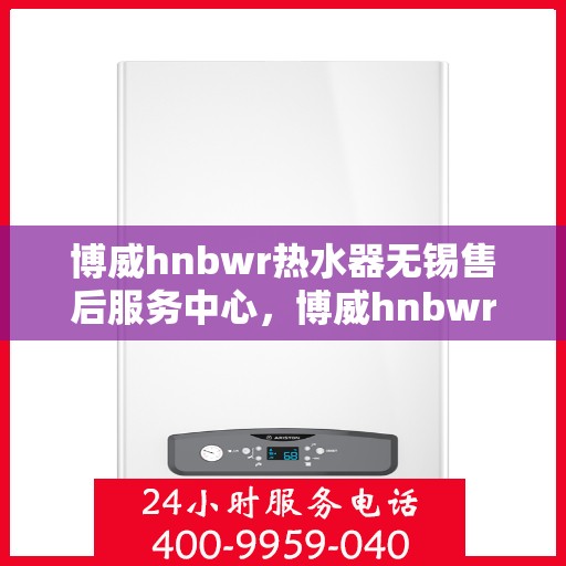 博威hnbwr热水器无锡售后服务中心，博威hnbwr热水器无锡售后服务中心，专业维修，贴心服务