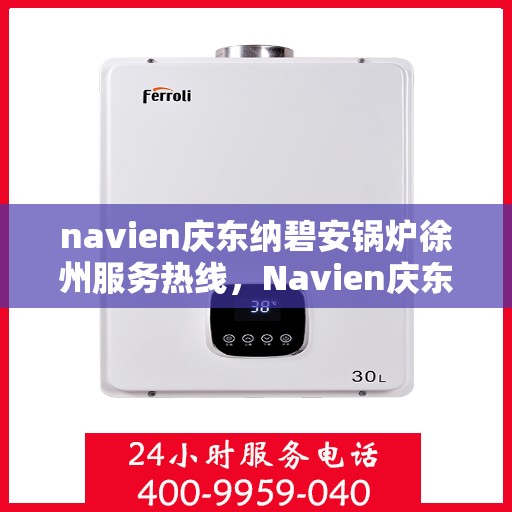 navien庆东纳碧安锅炉徐州服务热线，Navien庆东纳碧安锅炉徐州服务热线，专业团队为您提供全方位技术支持与解决方案