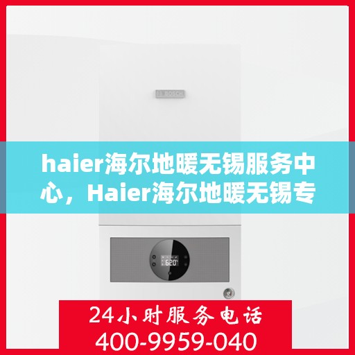 haier海尔地暖无锡服务中心，Haier海尔地暖无锡专业服务中心，品质服务的温暖之选